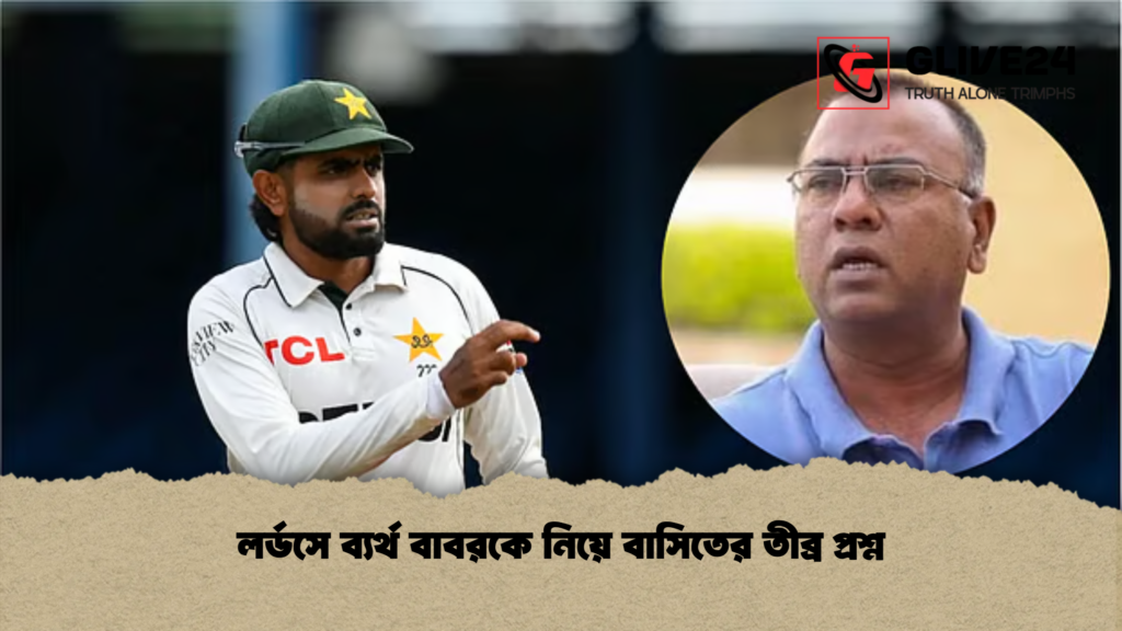 লর্ডসে ব্যর্থ বাবরকে নিয়ে বাসিতের তীব্র প্রশ্ন লর্ডসে ব্যর্থ বাবরকে নিয়ে বাসিতের তীব্র প্রশ্ন