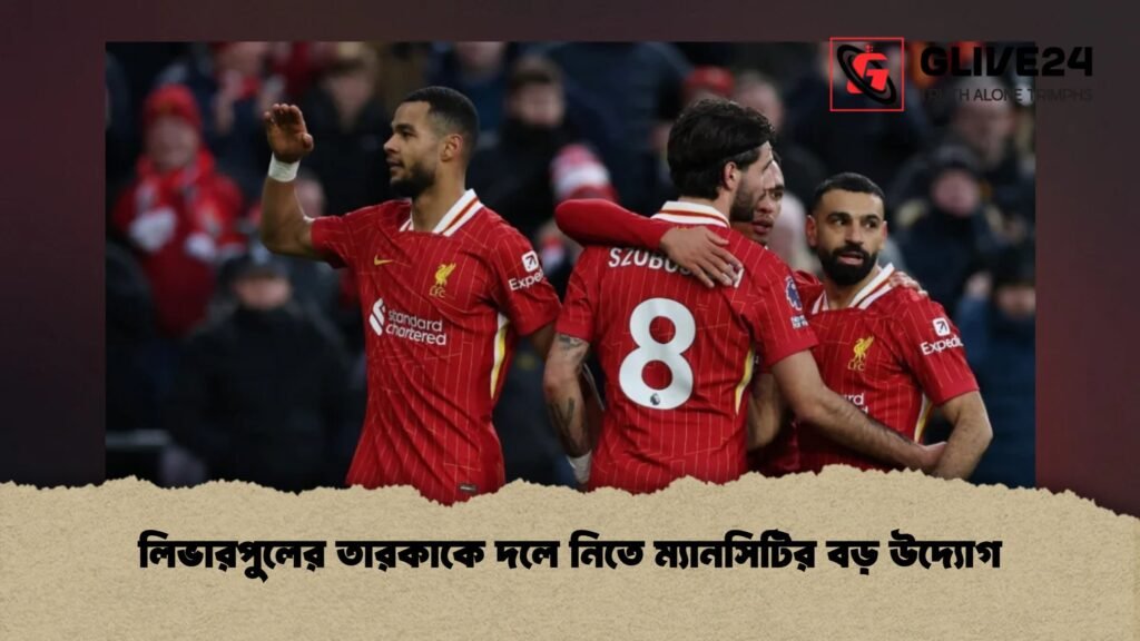 লিভারপুলের তারকাকে দলে নিতে ম্যানসিটির বড় উদ্যোগ