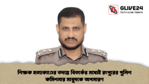 শিক্ষক হত্যাকাণ্ডের তদন্তে বিতর্কের মধ্যেই রংপুরের পুলিশ কমিশনার মাবুদকে অপসারণ