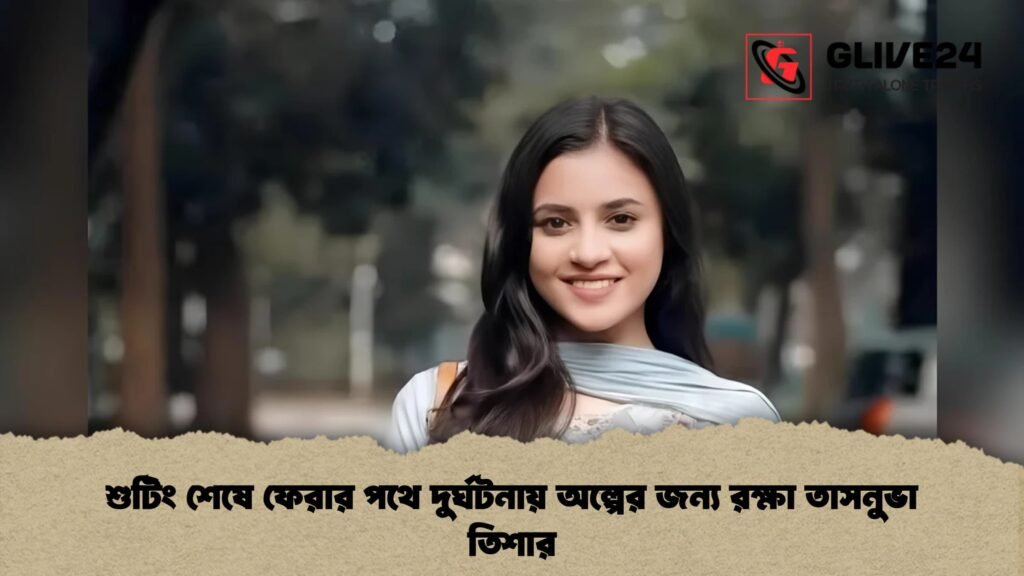 শুটিং শেষে ফেরার পথে দুর্ঘটনায় অল্পের জন্য রক্ষা তাসনুভা তিশার