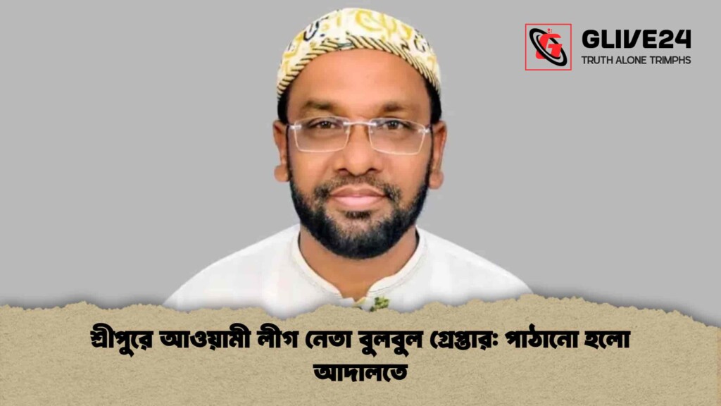 শ্রীপুরে আওয়ামী লীগ নেতা বুলবুল গ্রেপ্তার পাঠানো হলো আদালতে