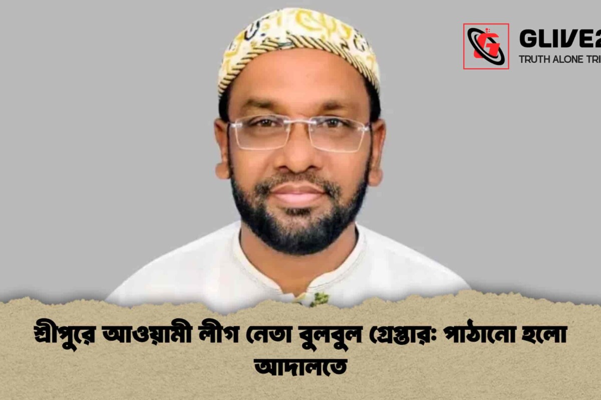 শ্রীপুরে আওয়ামী লীগ নেতা বুলবুল গ্রেপ্তার: পাঠানো হলো আদালতে