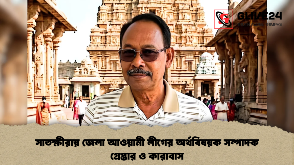 সাতক্ষীরায় জেলা আওয়ামী লীগের অর্থবিষয়ক সম্পাদক গ্রেপ্তার ও কারাবাস