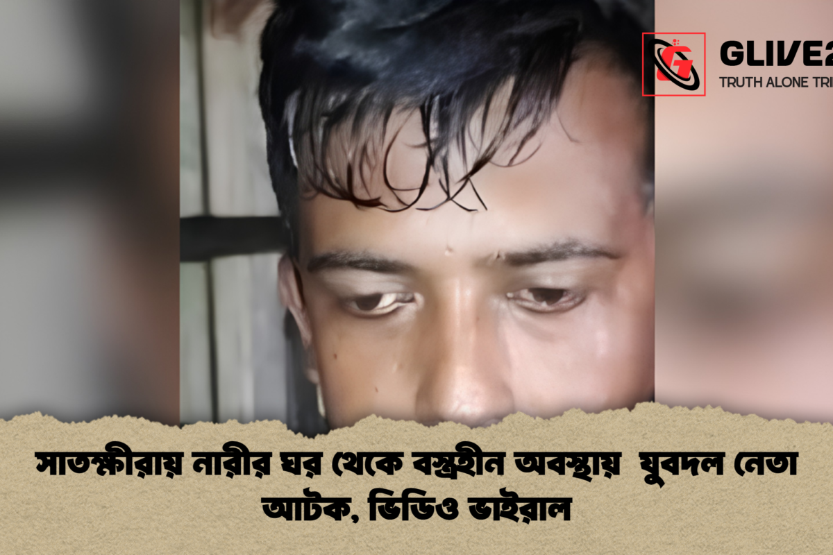সাতক্ষীরায় নারীর ঘর থেকে বস্ত্রহীন অবস্থায়  যুবদল নেতা আটক, ভিডিও ভাইরাল