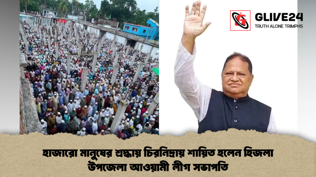 হাজারো মানুষের শ্রদ্ধায় চিরনিদ্রায় শায়িত হলেন হিজলা উপজেলা আওয়ামী লীগ সভাপতি