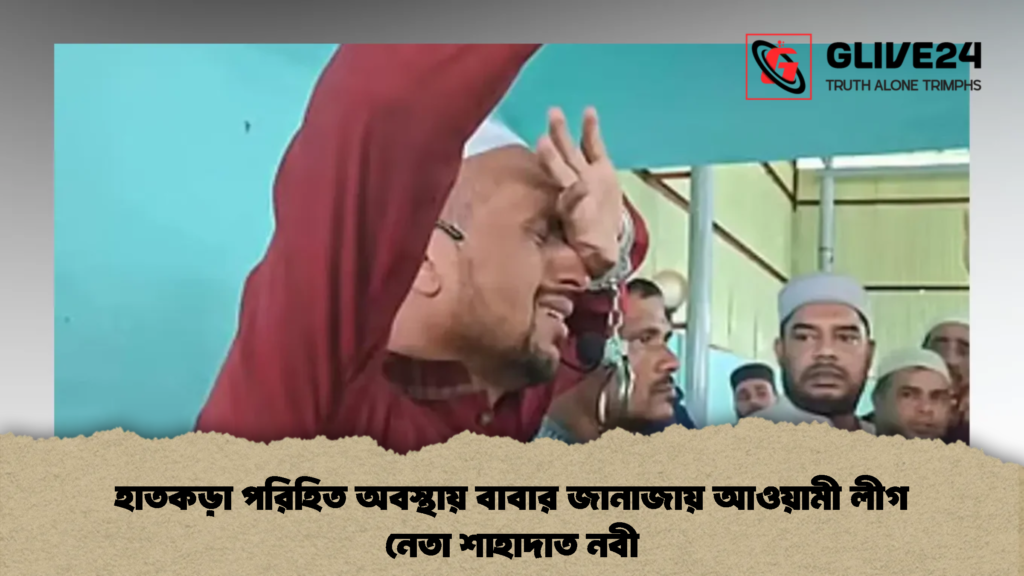 হাতকড়া পরিহিত অবস্থায় বাবার জানাজায় আওয়ামী লীগ নেতা শাহাদাত নবী 2 হাতকড়া পরিহিত অবস্থায় বাবার জানাজায় আওয়ামী লীগ নেতা শাহাদাত নবী