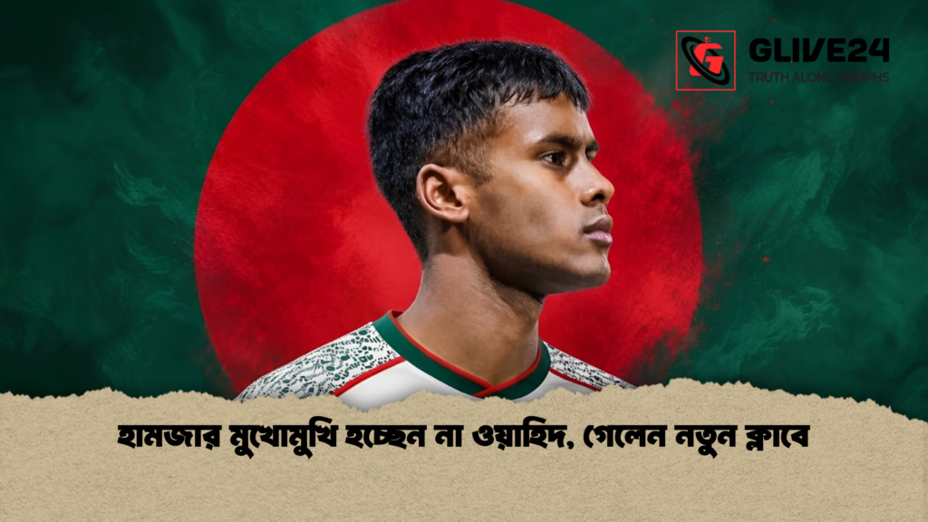 হামজার মুখোমুখি হচ্ছেন না ওয়াহিদ গেলেন নতুন ক্লাবে 1 হামজার মুখোমুখি হচ্ছেন না ওয়াহিদ, গেলেন নতুন ক্লাবে