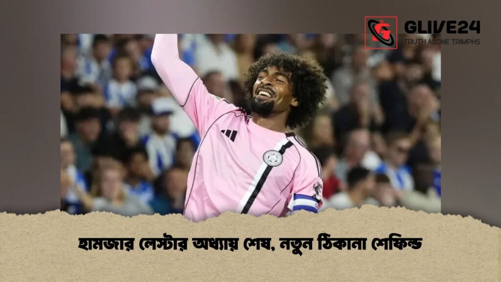 হামজার লেস্টার অধ্যায় শেষ, নতুন ঠিকানা শেফিল্ড