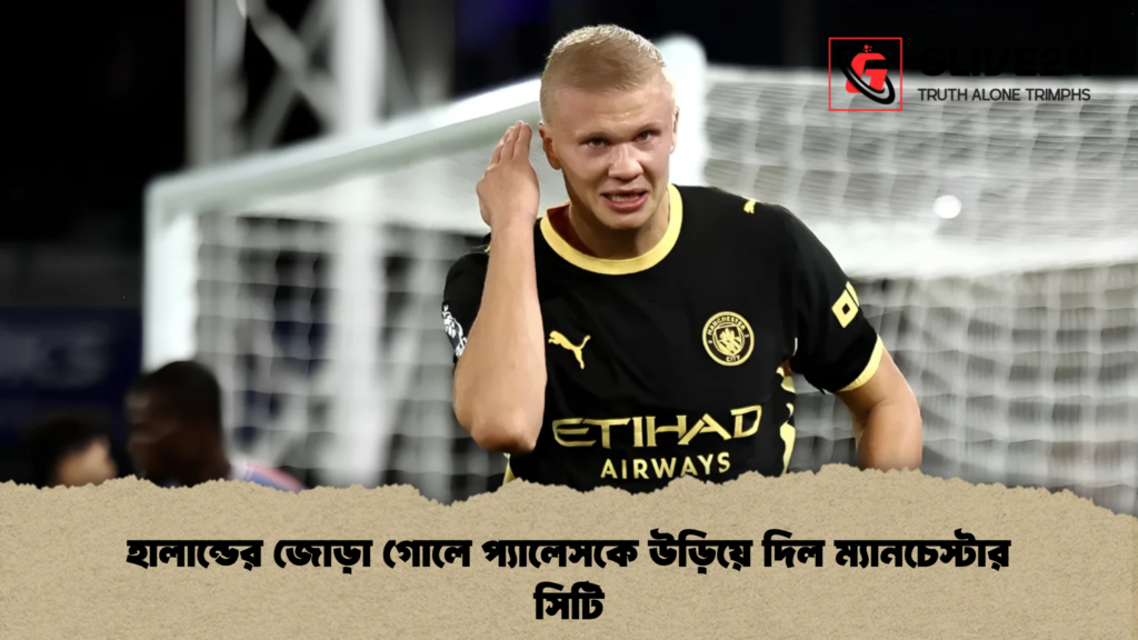 হালান্ডের জোড়া গোলে প্যালেসকে উড়িয়ে দিল ম্যানচেস্টার সিটি