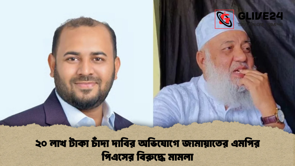 ২০ লাখ টাকা চাঁদা দাবির অভিযোগে জামায়াতের এমপির পিএসের বিরুদ্ধে মামলা