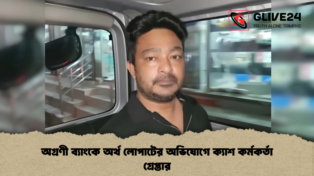 অগ্রণী ব্যাংকে অর্থ লোপাটের অভিযোগে ক্যাশ কর্মকর্তা গ্রেপ্তার