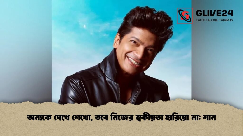 অন্যকে দেখে শেখো, তবে নিজের স্বকীয়তা হারিয়ো না শান