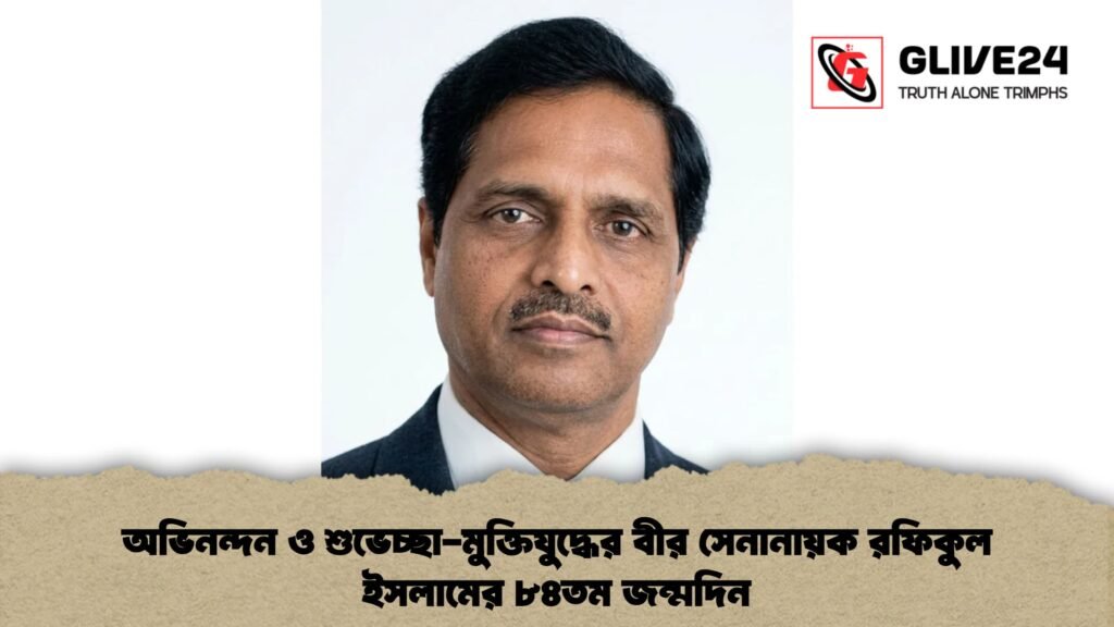 অভিনন্দন ও শুভেচ্ছা-মুক্তিযুদ্ধের বীর সেনানায়ক রফিকুল ইসলামের ৮৪তম জন্মদিন