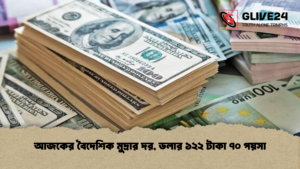 আজকের বৈদেশিক মুদ্রার দর, ডলার ১২২ টাকা ৭০ পয়সা