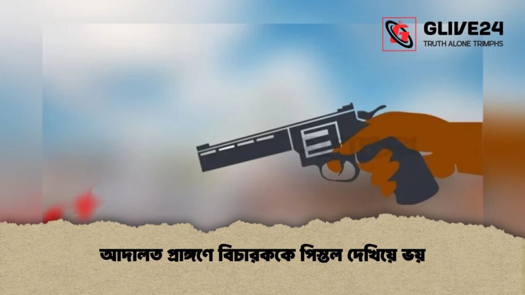 আদালত প্রাঙ্গণে বিচারককে পিস্তল দেখিয়ে ভয়