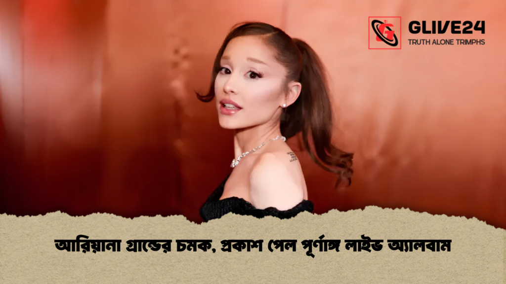 আরিয়ানা গ্রান্ডের চমক, প্রকাশ পেল পূর্ণাঙ্গ লাইভ অ্যালবাম