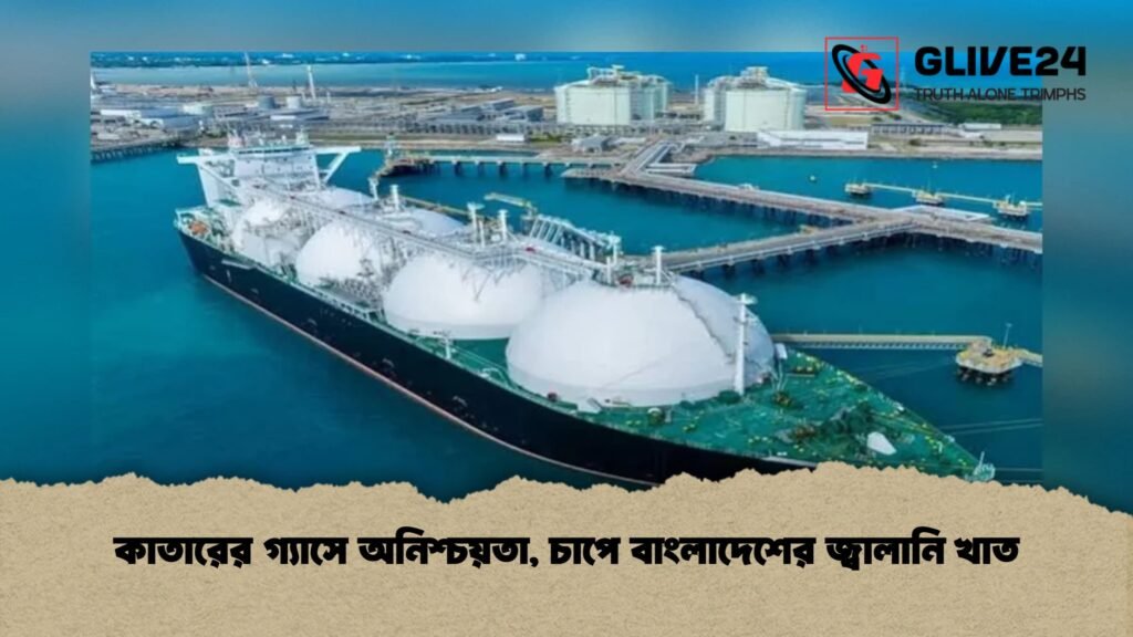 কাতারের গ্যাস সরবরাহে দীর্ঘস্থায়ী অনিশ্চয়তা, চাপে বাংলাদেশ