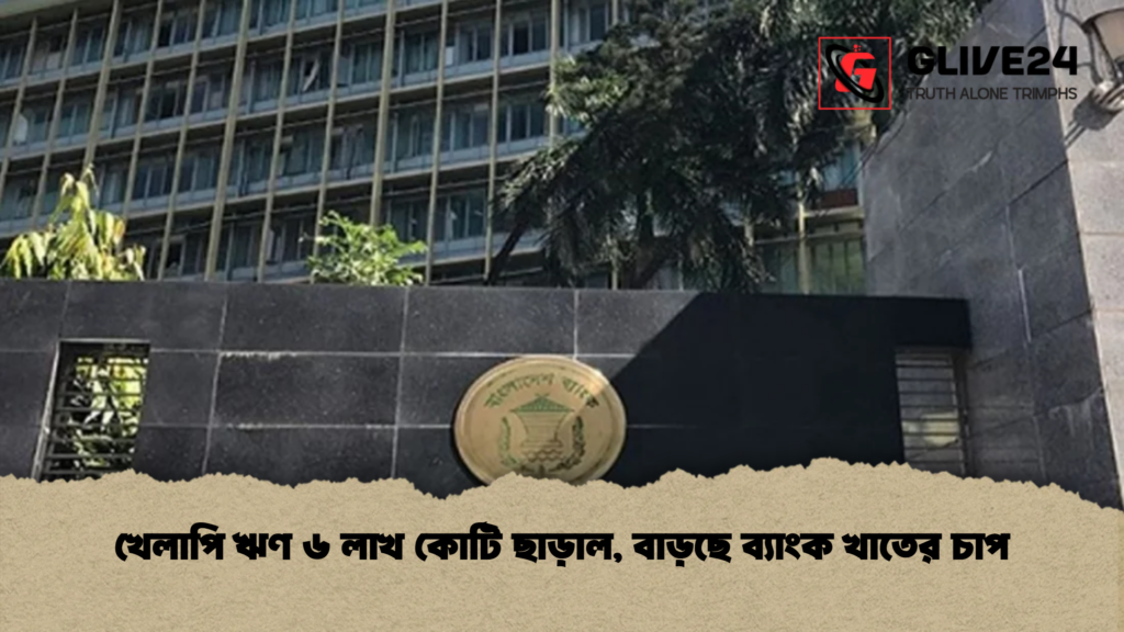 খেলাপি ঋণ ৬ লাখ কোটি ছাড়াল বাড়ছে ব্যাংক খাতের চাপ খেলাপি ঋণ ৬ লাখ কোটি ছাড়াল, বাড়ছে ব্যাংক খাতের চাপ