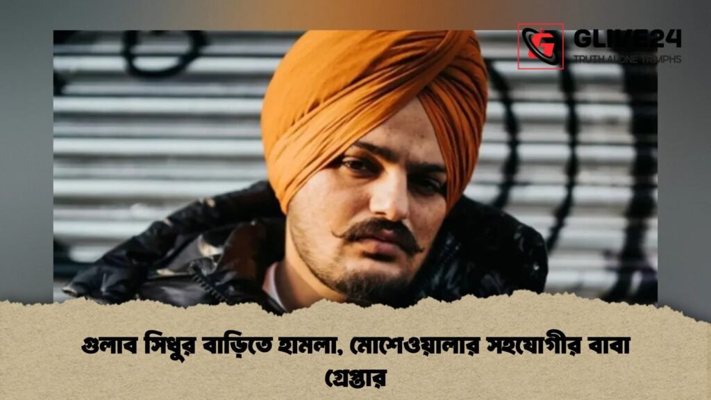 গুলাব সিধুর বাড়িতে হামলা, মোশেওয়ালার সহযোগীর বাবা গ্রেপ্তার