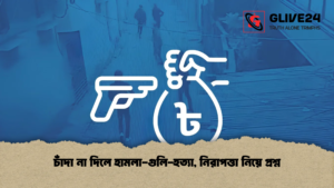 চাঁদা না দিলে হামলা-গুলি-হত্যা, নিরাপত্তা নিয়ে প্রশ্ন