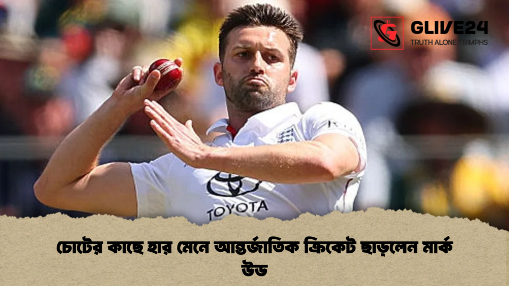 চোটের কাছে হার মেনে আন্তর্জাতিক ক্রিকেট ছাড়লেন মার্ক উড