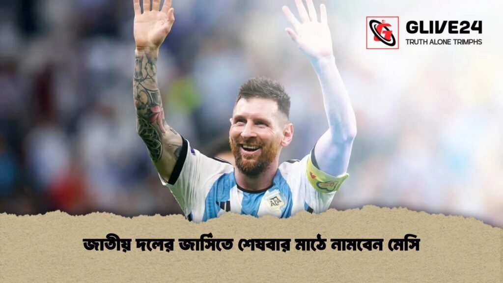 জাতীয় দলের জার্সিতে শেষবার মাঠে নামবেন মেসি