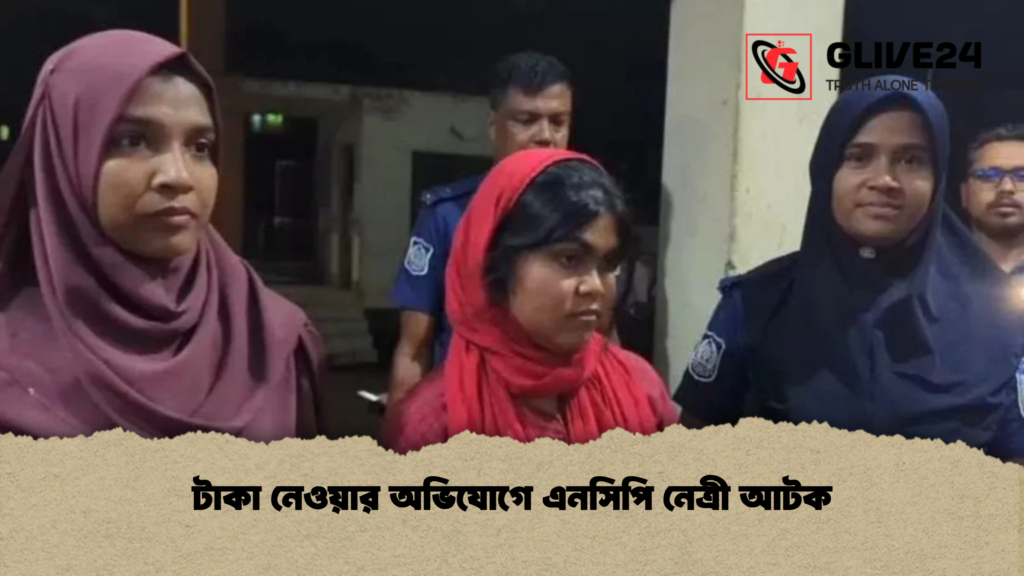 টাকা নেওয়ার অভিযোগে এনসিপি নেত্রী আটক টাকা নেওয়ার অভিযোগে এনসিপি নেত্রী আটক