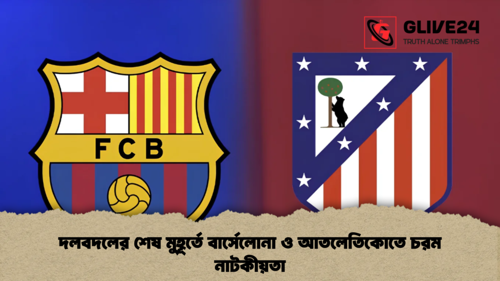 দলবদলের শেষ মুহূর্তে বার্সেলোনা ও আতলেতিকোতে চরম নাটকীয়তা