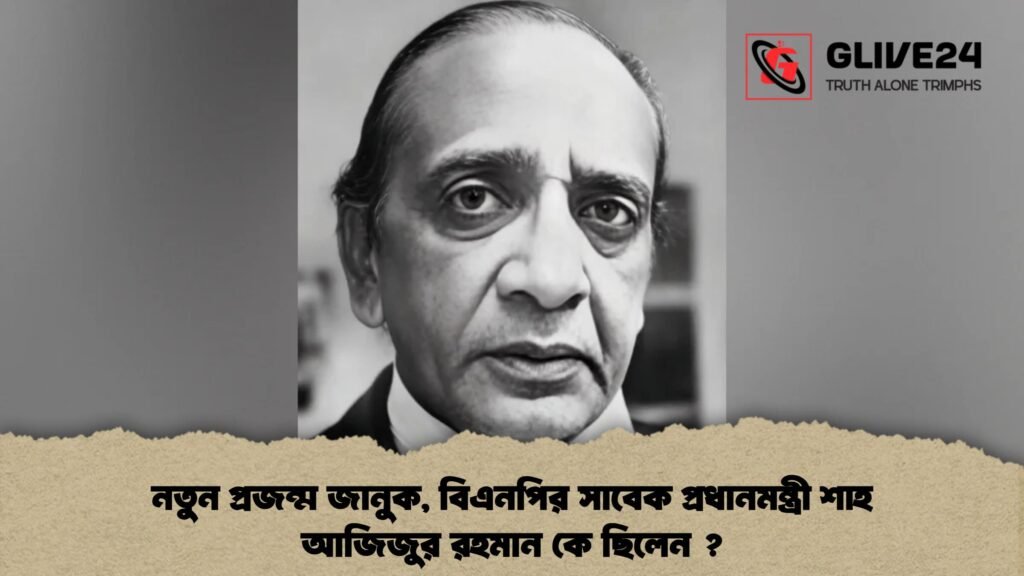 নতুন প্রজন্ম জানুক, বিএনপির সাবেক প্রধানমন্ত্রী শাহ আজিজুর রহমান কে ছিলেন