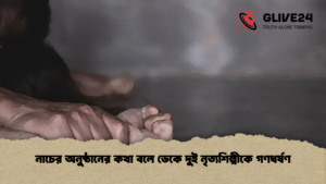 নাচের অনুষ্ঠানের কথা বলে ডেকে দুই নৃত্যশিল্পীকে গণধর্ষণ