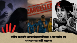 নারীর অগ্রগতি থেকে নিরাপত্তাহীনতা ৫ আগস্টের পর বাংলাদেশের নারী বাস্তবতা