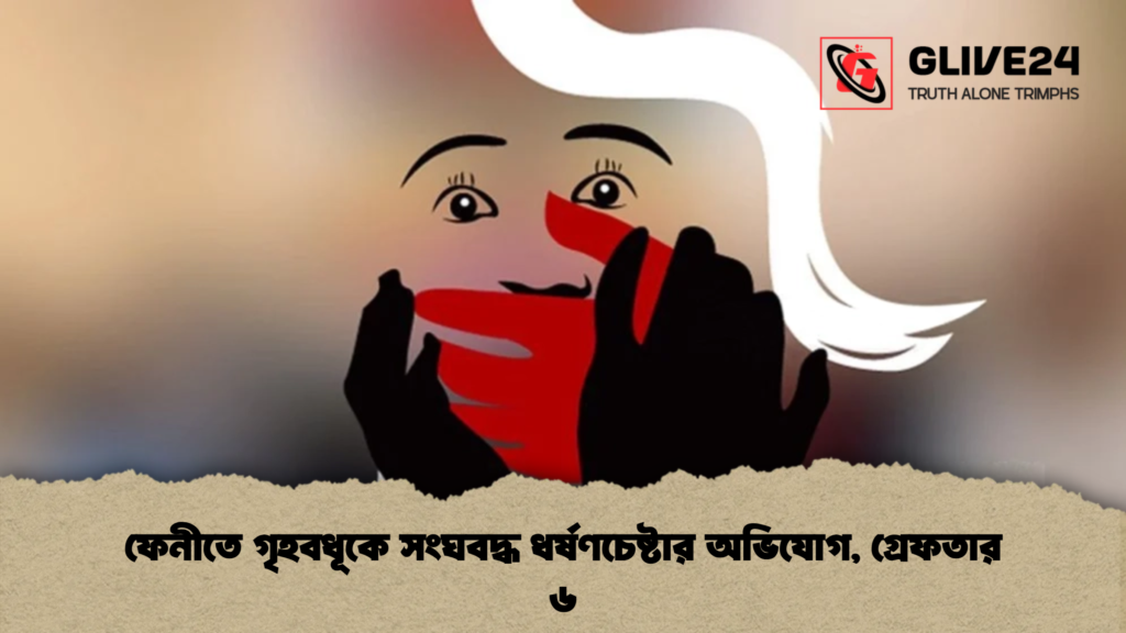 ফেনীতে গৃহবধূকে সংঘবদ্ধ ধর্ষণচেষ্টার অভিযোগ, গ্রেফতার ৬
