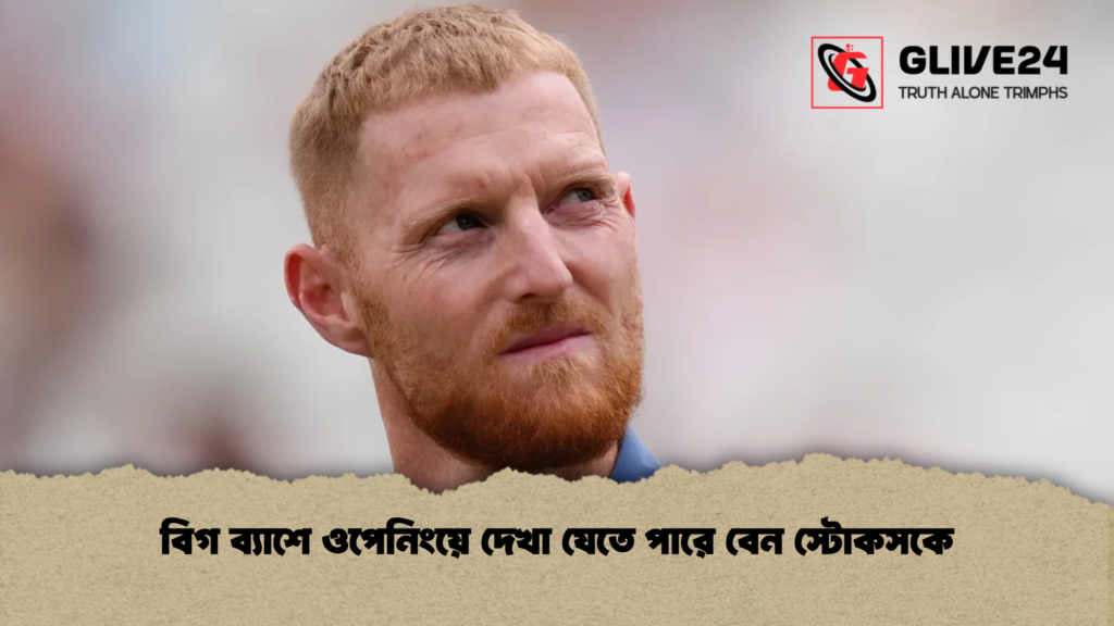 বিগ ব্যাশে ওপেনিংয়ে দেখা যেতে পারে বেন স্টোকসকে