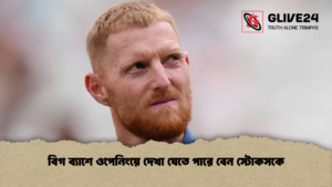 বিগ ব্যাশে ওপেনিংয়ে দেখা যেতে পারে বেন স্টোকসকে