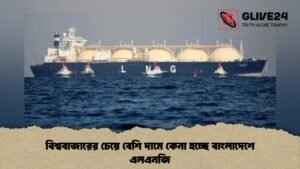 বিশ্ববাজারের চেয়ে বেশি দামে কেনা হচ্ছে বাংলাদেশে এলএনজি