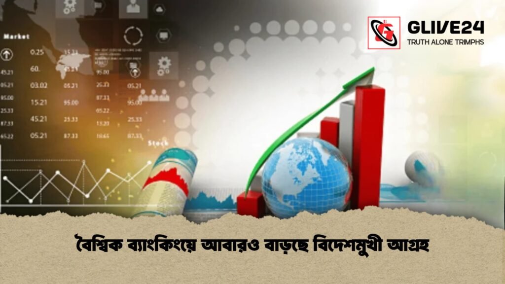 বৈশ্বিক ব্যাংকিংয়ে আবারও বাড়ছে বিদেশমুখী আগ্রহ
