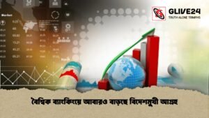 বৈশ্বিক ব্যাংকিংয়ে আবারও বাড়ছে বিদেশমুখী আগ্রহ