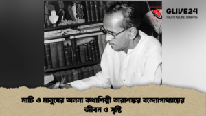 মাটি ও মানুষের অনন্য কথাশিল্পী তারাশঙ্কর বন্দ্যোপাধ্যায়ের জীবন ও সৃষ্টি