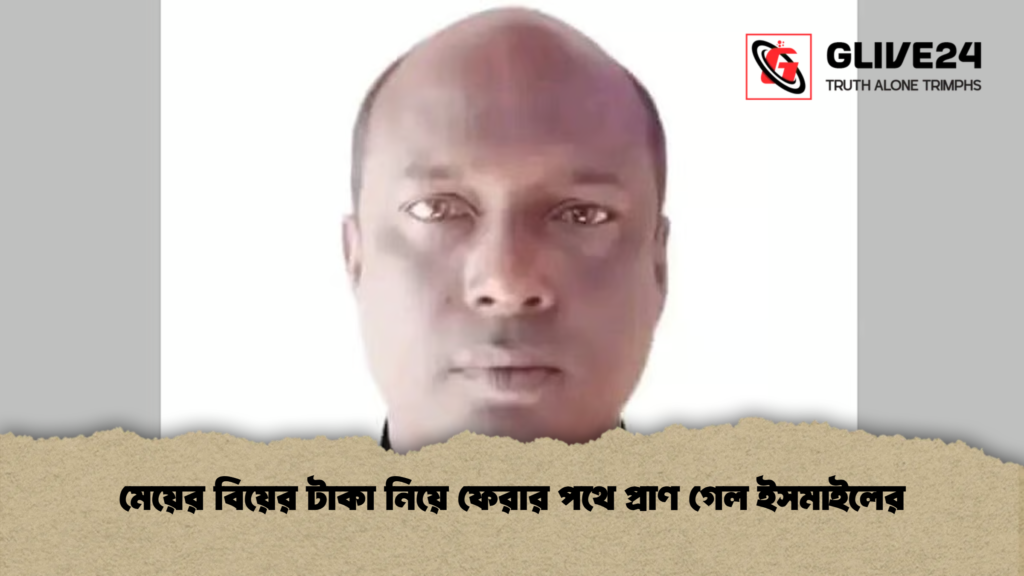 মেয়ের বিয়ের টাকা নিয়ে ফেরার পথে প্রাণ গেল ইসমাইলের মেয়ের বিয়ের টাকা নিয়ে ফেরার পথে প্রাণ গেল ইসমাইলের
