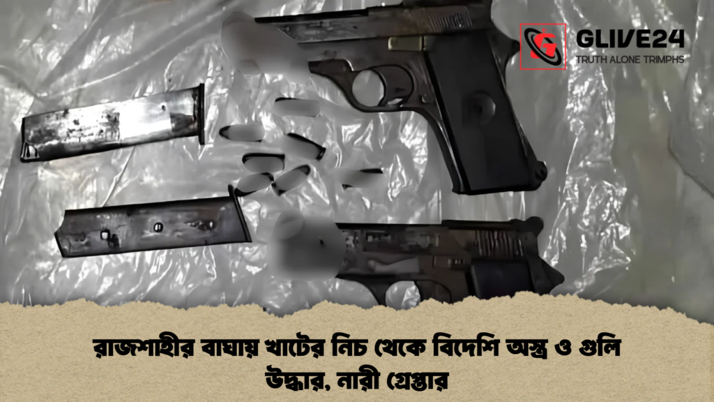 রাজশাহীর বাঘায় খাটের নিচ থেকে বিদেশি অস্ত্র ও গুলি উদ্ধার, নারী গ্রেপ্তার