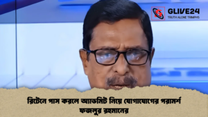 রিটেনে পাস করলে অ্যাডমিট নিয়ে যোগাযোগের পরামর্শ ফজলুর রহমানের