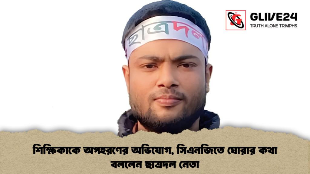 শিক্ষিকাকে অপহরণের অভিযোগ, সিএনজিতে ঘোরার কথা বললেন ছাত্রদল নেতা