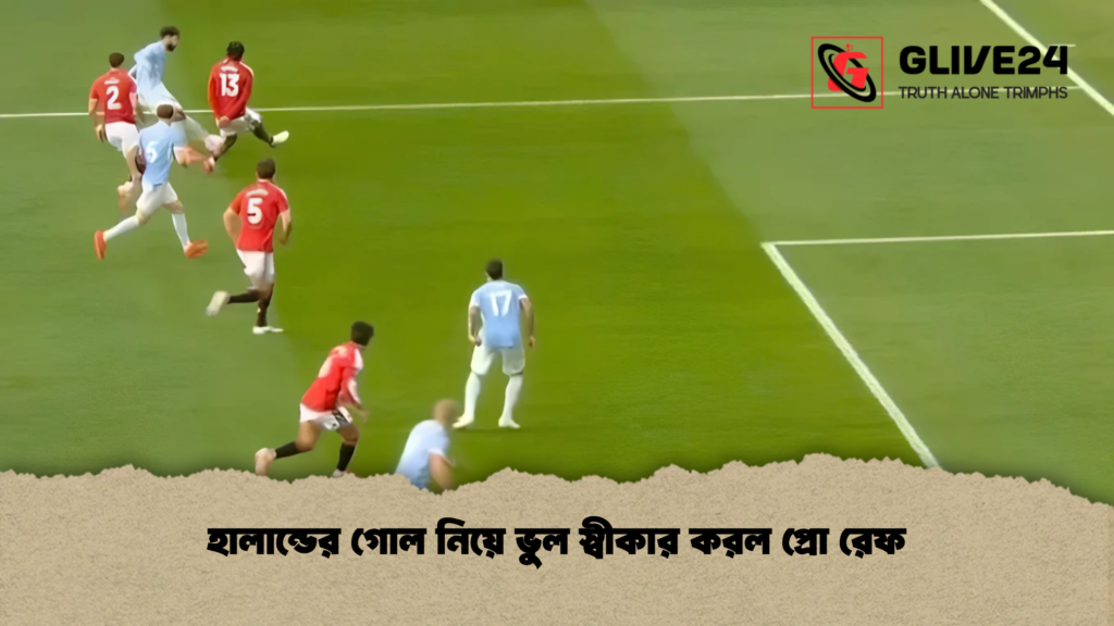 হালান্ডের গোল নিয়ে ভুল স্বীকার করল প্রো রেফ