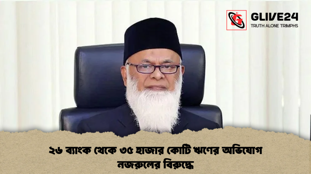 ২৬ ব্যাংক থেকে ৩৫ হাজার কোটি ঋণের অভিযোগ নজরুলের বিরুদ্ধে ২৬ ব্যাংক থেকে ৩৫ হাজার কোটি ঋণের অভিযোগ নজরুলের বিরুদ্ধে