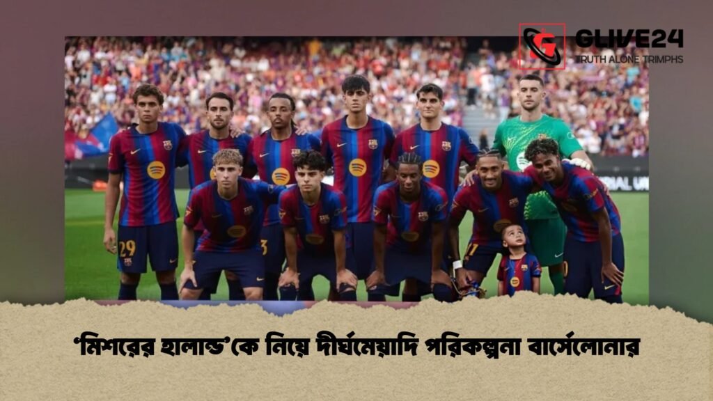 ‘মিশরের হালান্ড’কে নিয়ে দীর্ঘমেয়াদি পরিকল্পনা বার্সেলোনার