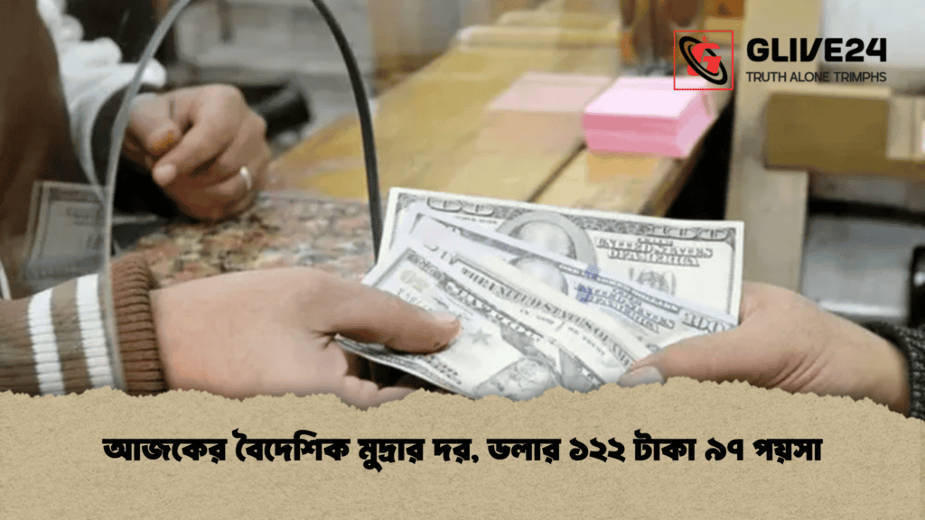 আজকের বৈদেশিক মুদ্রার দর, ডলার ১২২ টাকা ৯৭ পয়সা