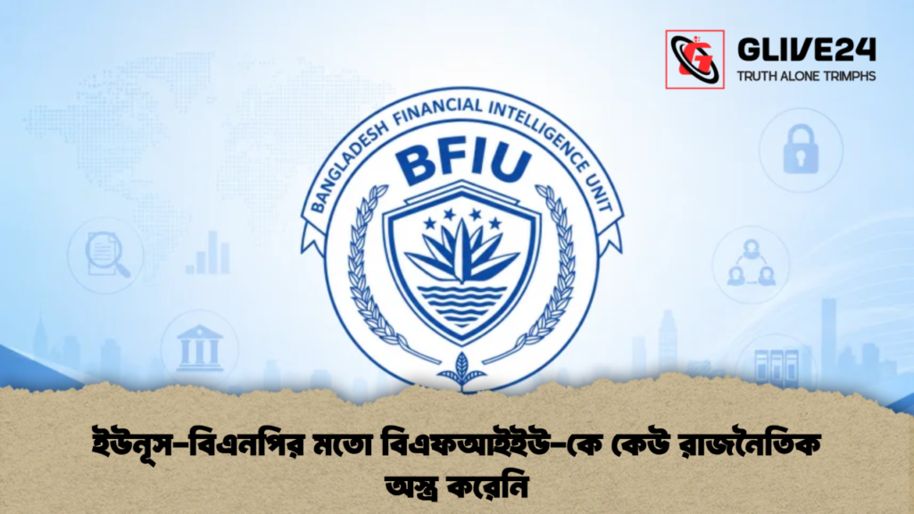 ইউনূস-বিএনপির মতো বিএফআইইউ-কে কেউ রাজনৈতিক অস্ত্র করেনি