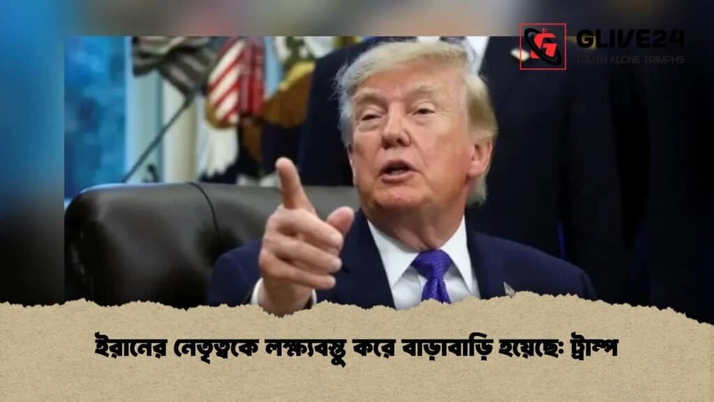 ইরানের নেতৃত্বকে লক্ষ্যবস্তু করে বাড়াবাড়ি হয়েছে ট্রাম্প