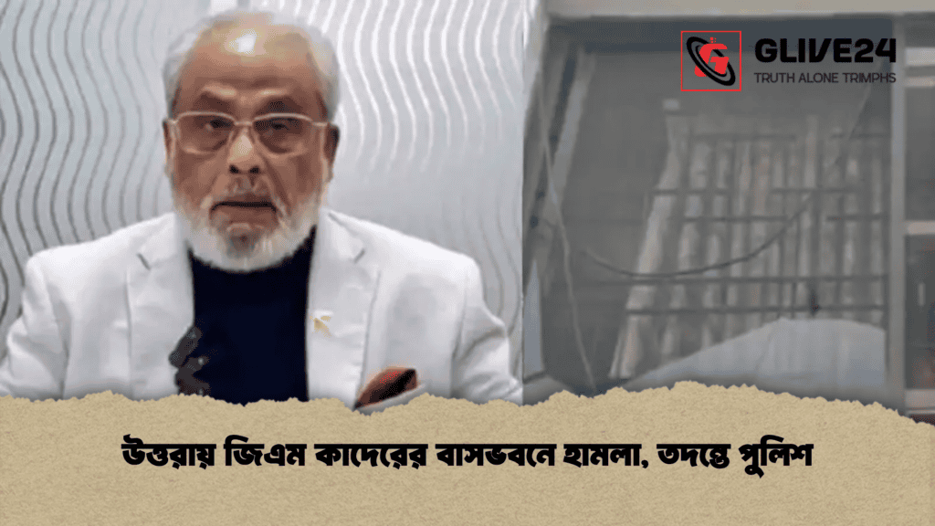 উত্তরায় জিএম কাদেরের বাসভবনে হামলা, তদন্তে পুলিশ