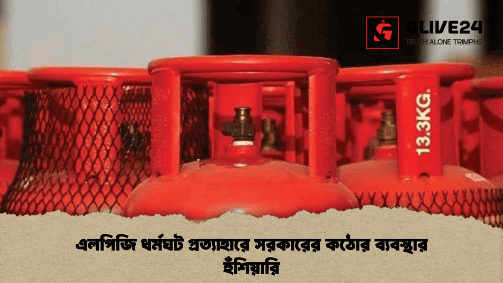এলপিজি ধর্মঘট প্রত্যাহারে সরকারের কঠোর ব্যবস্থার হুঁশিয়ারি